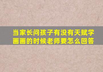 当家长问孩子有没有天赋学画画的时候老师要怎么回答