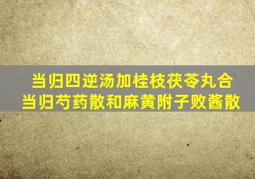 当归四逆汤加桂枝茯苓丸合当归芍药散和麻黄附子败酱散