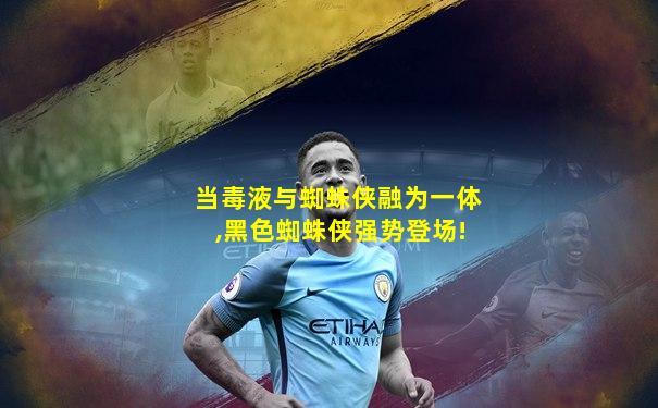 当毒液与蜘蛛侠融为一体,黑色蜘蛛侠强势登场!