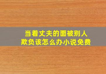 当着丈夫的面被别人欺负该怎么办小说免费