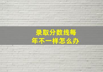 录取分数线每年不一样怎么办