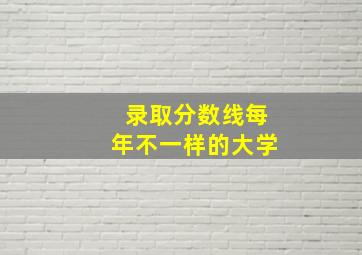 录取分数线每年不一样的大学