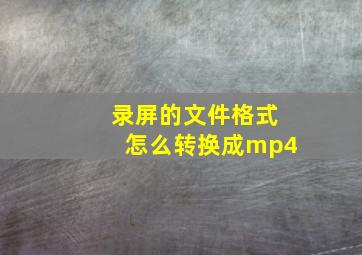 录屏的文件格式怎么转换成mp4