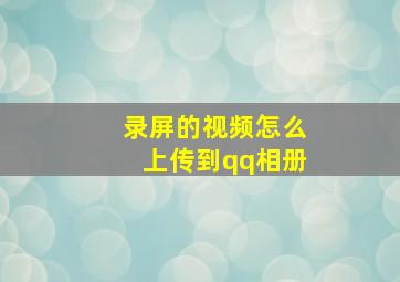 录屏的视频怎么上传到qq相册