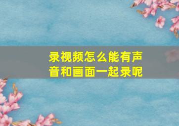 录视频怎么能有声音和画面一起录呢