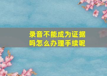 录音不能成为证据吗怎么办理手续呢