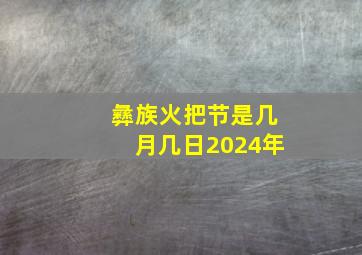 彝族火把节是几月几日2024年