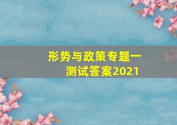 形势与政策专题一测试答案2021