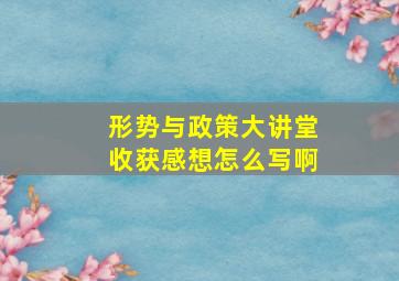 形势与政策大讲堂收获感想怎么写啊