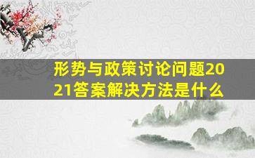 形势与政策讨论问题2021答案解决方法是什么