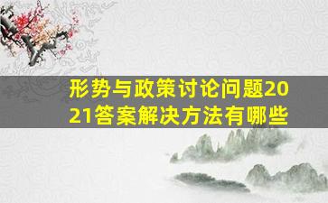 形势与政策讨论问题2021答案解决方法有哪些