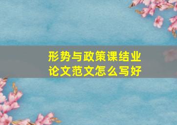 形势与政策课结业论文范文怎么写好