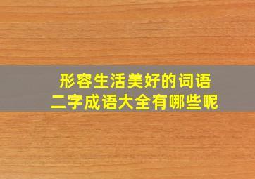 形容生活美好的词语二字成语大全有哪些呢