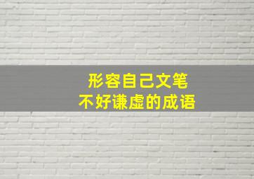 形容自己文笔不好谦虚的成语