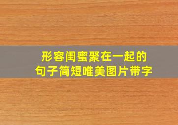 形容闺蜜聚在一起的句子简短唯美图片带字