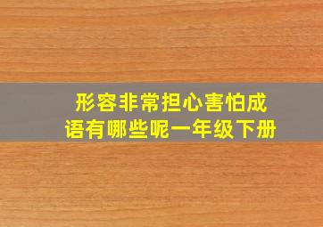 形容非常担心害怕成语有哪些呢一年级下册