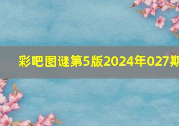 彩吧图谜第5版2024年027期