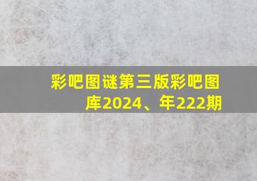 彩吧图谜第三版彩吧图库2024、年222期