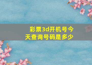 彩票3d开机号今天查询号码是多少