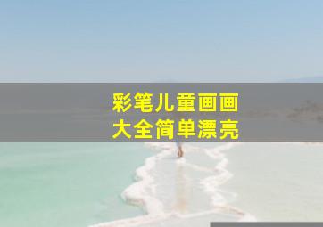 彩笔儿童画画大全简单漂亮