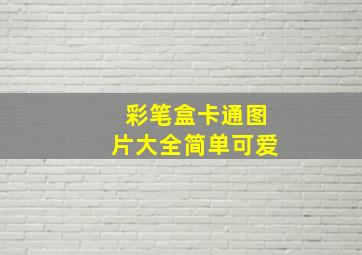 彩笔盒卡通图片大全简单可爱