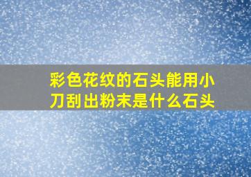 彩色花纹的石头能用小刀刮出粉末是什么石头