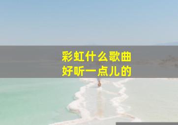 彩虹什么歌曲好听一点儿的