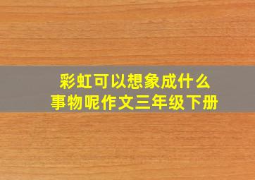 彩虹可以想象成什么事物呢作文三年级下册