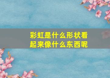 彩虹是什么形状看起来像什么东西呢