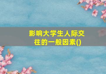 影响大学生人际交往的一般因素()