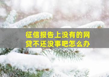 征信报告上没有的网贷不还没事吧怎么办