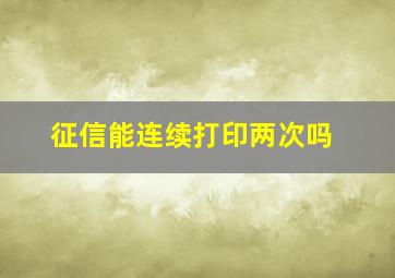 征信能连续打印两次吗