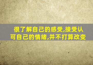 很了解自己的感受,接受认可自己的情绪,并不打算改变