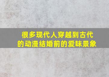 很多现代人穿越到古代的动漫结婚前的爱眜景象