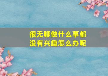 很无聊做什么事都没有兴趣怎么办呢