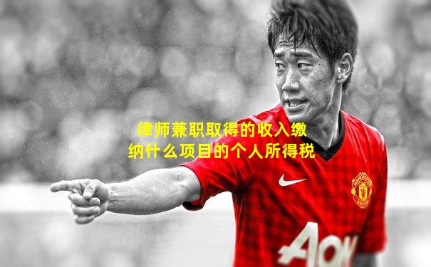 律师兼职取得的收入缴纳什么项目的个人所得税