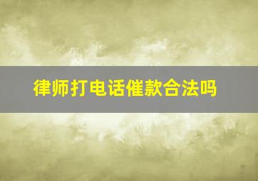 律师打电话催款合法吗