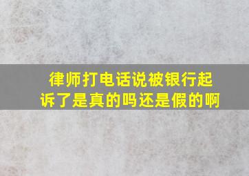 律师打电话说被银行起诉了是真的吗还是假的啊