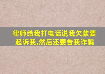 律师给我打电话说我欠款要起诉我,然后还要告我诈骗