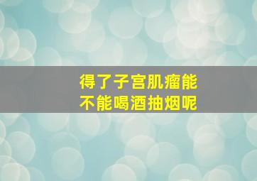 得了子宫肌瘤能不能喝酒抽烟呢