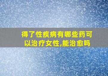 得了性疾病有哪些药可以治疗女性,能治愈吗