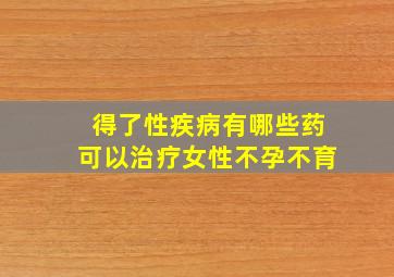 得了性疾病有哪些药可以治疗女性不孕不育