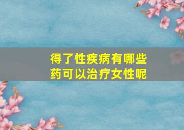 得了性疾病有哪些药可以治疗女性呢