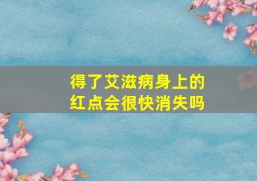 得了艾滋病身上的红点会很快消失吗