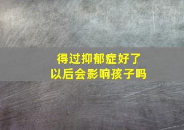 得过抑郁症好了以后会影响孩子吗