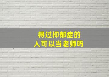 得过抑郁症的人可以当老师吗