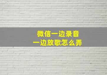 微信一边录音一边放歌怎么弄