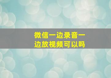 微信一边录音一边放视频可以吗