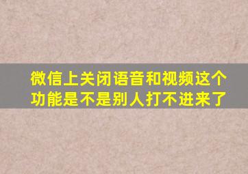 微信上关闭语音和视频这个功能是不是别人打不进来了