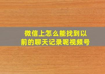 微信上怎么能找到以前的聊天记录呢视频号